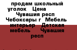 продам школьный уголок › Цена ­ 6 500 - Чувашия респ., Чебоксары г. Мебель, интерьер » Детская мебель   . Чувашия респ.